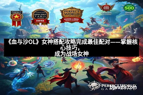 《血与沙OL》女神搭配攻略完成最佳配对——掌握核心技巧，成为战场女神