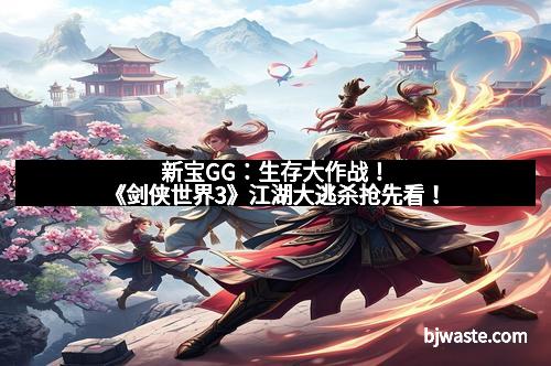 新宝GG：生存大作战！《剑侠世界3》江湖大逃杀抢先看！